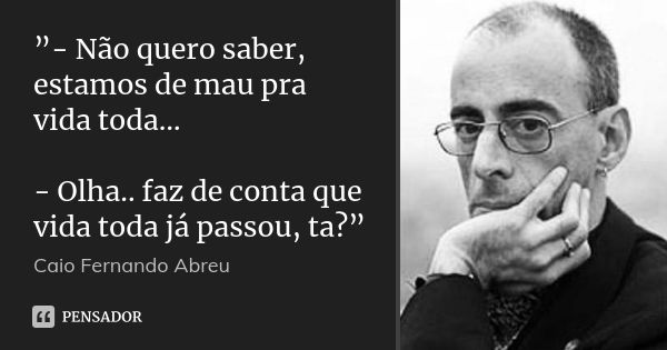 ”- Não quero saber, estamos de mau pra vida toda… - Olha.. faz de conta que vida toda já passou, ta?”... Frase de Caio Fernando Abreu.