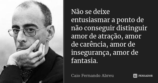 Não se deixe entusiasmar a ponto de não conseguir distinguir amor de atração, amor de carência, amor de insegurança, amor de fantasia.... Frase de Caio Fernando Abreu.