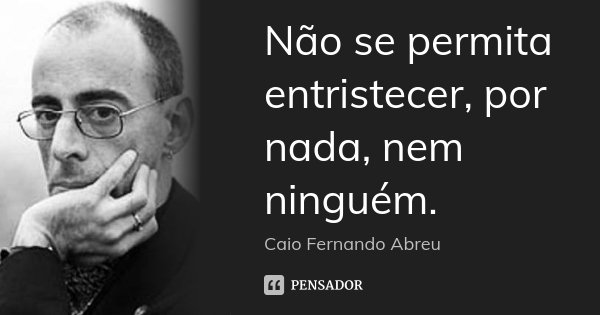 Não se permita entristecer, por nada, nem ninguém.... Frase de Caio Fernando Abreu.