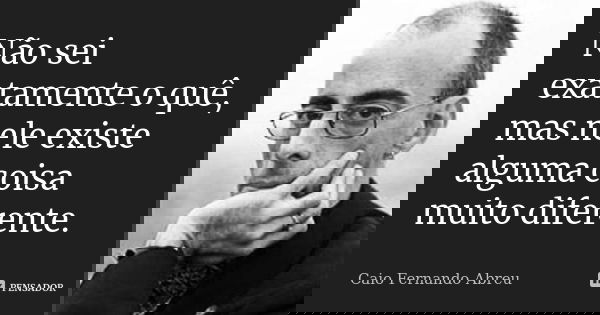 Não sei exatamente o quê, mas nele existe alguma coisa muito diferente.... Frase de Caio Fernando Abreu.