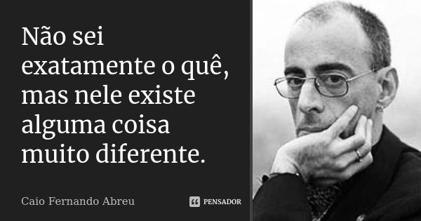 Não sei exatamente o quê, mas nele existe alguma coisa muito diferente.... Frase de Caio Fernando Abreu.