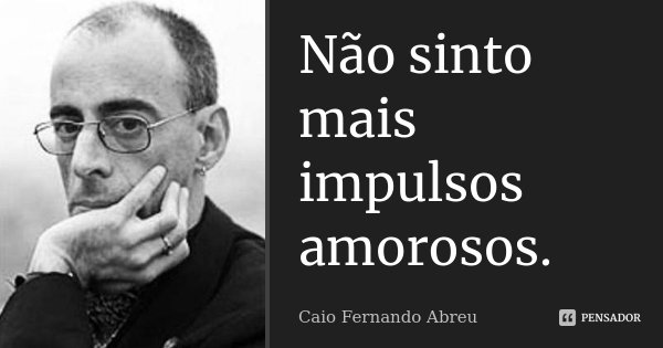 Não sinto mais impulsos amorosos.... Frase de Caio Fernando Abreu.