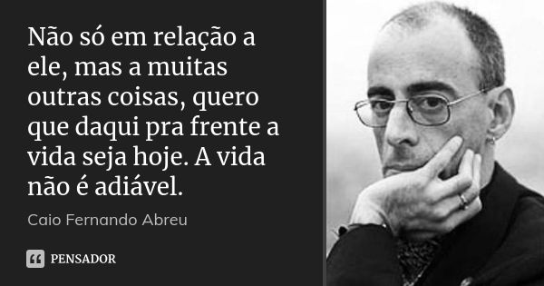 Não só em relação a ele, mas a muitas outras coisas, quero que daqui pra frente a vida seja hoje. A vida não é adiável.... Frase de Caio Fernando Abreu.