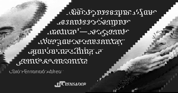 Não te preocupa. O que acontece é sempre natural — se a gente tiver que se encontrar, aqui ou na China, a gente se encontra.... Frase de Caio Fernando Abreu.