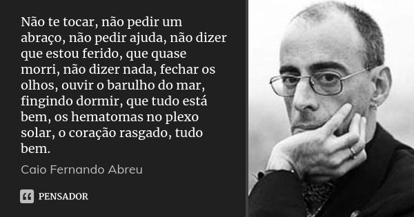 Não te tocar, não pedir um abraço, não pedir ajuda, não dizer que estou ferido, que quase morri, não dizer nada, fechar os olhos, ouvir o barulho do mar, fingin... Frase de Caio Fernando Abreu.