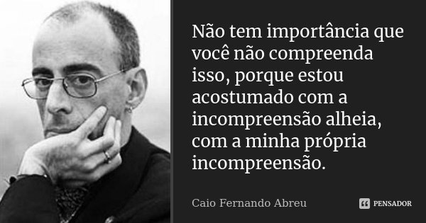 Não tem importância que você não compreenda isso, porque estou acostumado com a incompreensão alheia, com a minha própria incompreensão.... Frase de Caio Fernando Abreu.