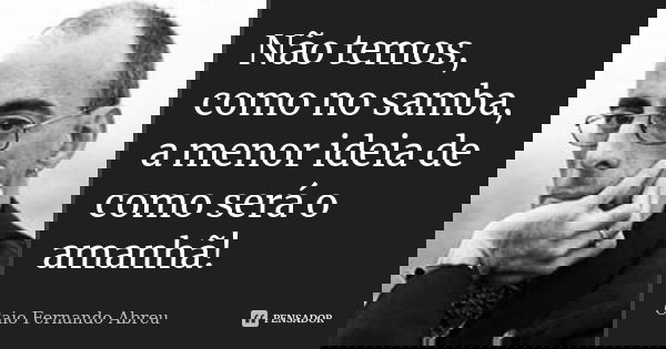 Não temos, como no samba, a menor ideia de como será o amanhã!... Frase de Caio Fernando Abreu.