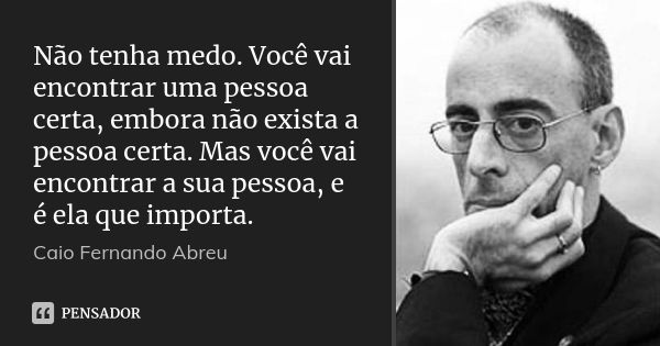 Não tenha medo. Você vai encontrar uma pessoa certa, embora não exista a pessoa certa. Mas você vai encontrar a sua pessoa, e é ela que importa.... Frase de Caio Fernando Abreu.