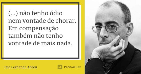 (...) não tenho ódio nem vontade de chorar. Em compensação também não tenho vontade de mais nada.... Frase de Caio Fernando Abreu.