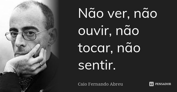 Não ver, não ouvir, não tocar, não sentir.... Frase de Caio Fernando Abreu.