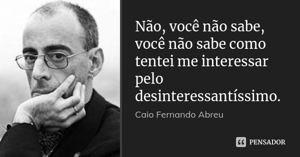 Não, você não sabe, você não sabe como tentei me interessar pelo desinteressantíssimo.... Frase de Caio Fernando Abreu.