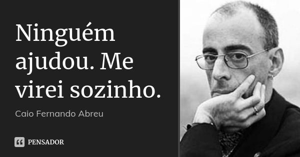 Ninguém ajudou. Me virei sozinho.... Frase de Caio Fernando Abreu.