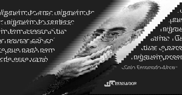 Ninguém te ama, ninguém te quer, ninguém te conhece, ninguém tem acesso à tua alma. Tuas neuras são só tuas, e parece que nada nem ninguém preenche esse vazio.... Frase de Caio Fernando Abreu.