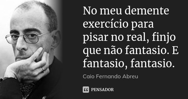 No meu demente exercício para pisar no real, finjo que não fantasio. E fantasio, fantasio.... Frase de Caio Fernando Abreu.