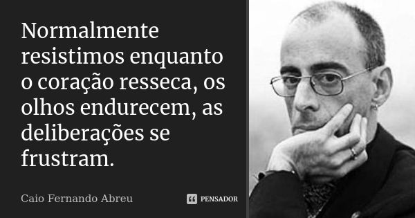 Normalmente resistimos enquanto o coração resseca, os olhos endurecem, as deliberações se frustram.... Frase de Caio Fernando Abreu.