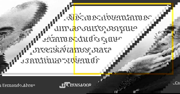 Nós nos inventamos um ao outro porque éramos tudo o que precisávamos para continuar vivendo.... Frase de Caio Fernando Abreu.