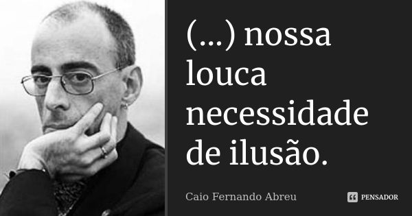 (...) nossa louca necessidade de ilusão.... Frase de Caio Fernando Abreu.