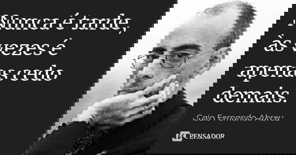 Nunca é tarde, às vezes é apenas cedo demais.... Frase de Caio Fernando Abreu.
