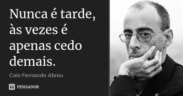 Nunca é tarde, às vezes é apenas cedo demais.... Frase de Caio Fernando Abreu.