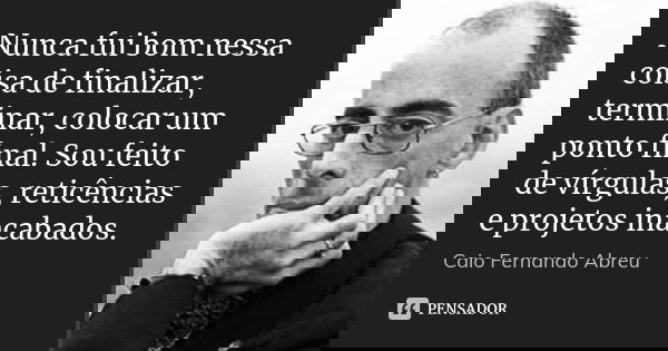 Nunca fui bom nessa coisa de finalizar, terminar, colocar um ponto final. Sou feito de vírgulas, reticências e projetos inacabados.... Frase de Caio Fernando Abreu.