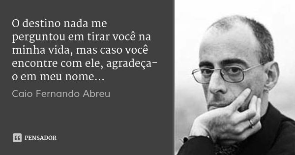O destino nada me perguntou em tirar você na minha vida, mas caso você encontre com ele, agradeça-o em meu nome…... Frase de Caio Fernando Abreu.