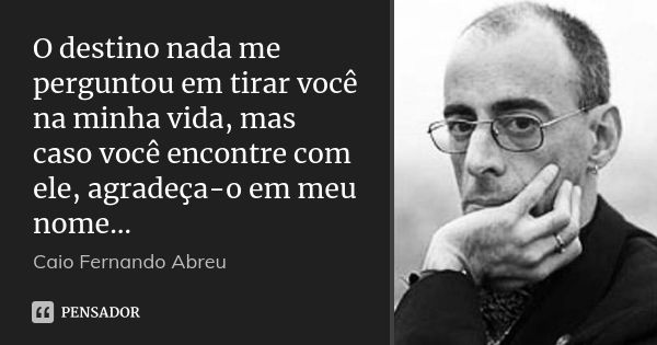 O destino nada me perguntou em tirar você na minha vida, mas caso você encontre com ele, agradeça-o em meu nome…... Frase de Caio Fernando Abreu.