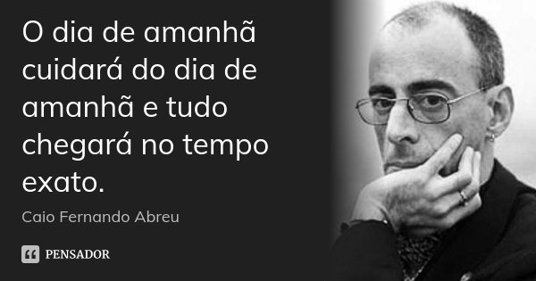 O dia de amanhã cuidará do dia de amanhã e tudo chegará no tempo exato.... Frase de Caio Fernando Abreu.