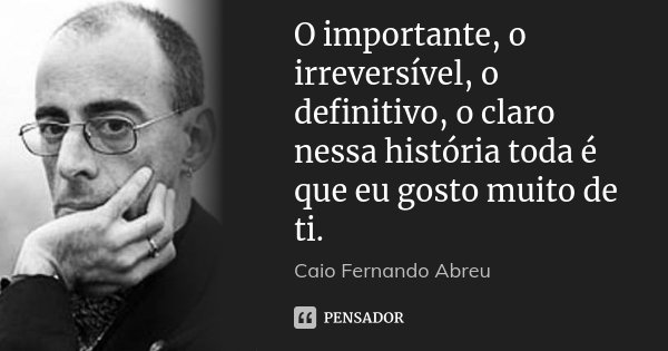 O importante, o irreversível, o definitivo, o claro nessa história toda é que eu gosto muito de ti.... Frase de Caio Fernando Abreu.