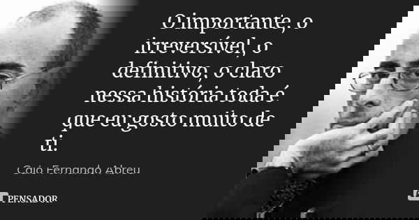 O importante, o irreversível, o definitivo, o claro nessa história toda é que eu gosto muito de ti.... Frase de Caio Fernando Abreu.
