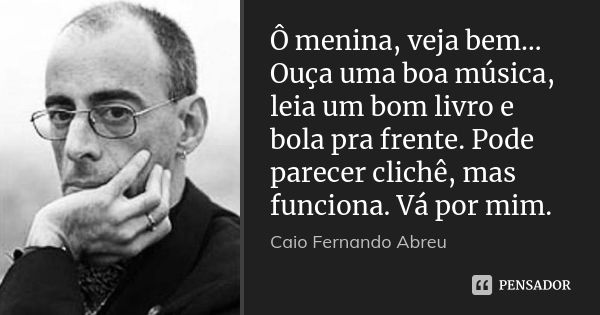 Ô menina, veja bem… Ouça uma boa música, leia um bom livro e bola pra frente. Pode parecer clichê, mas funciona. Vá por mim.... Frase de Caio Fernando Abreu.