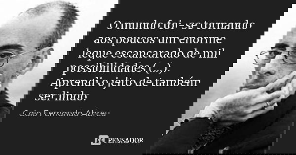 O mundo foi-se tornando aos poucos um enorme leque escancarado de mil possibilidades (…). Aprendi o jeito de também ser lindo.... Frase de Caio Fernando Abreu.