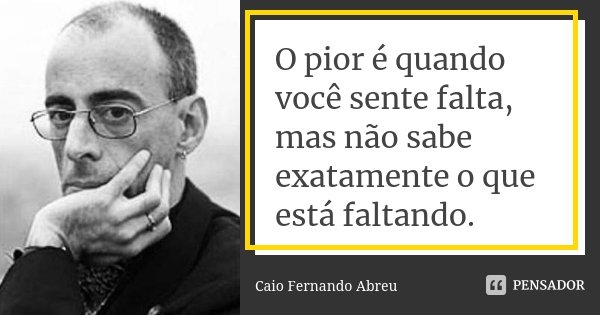 O pior é quando você sente falta, mas não sabe exatamente o que está faltando.... Frase de Caio Fernando Abreu.