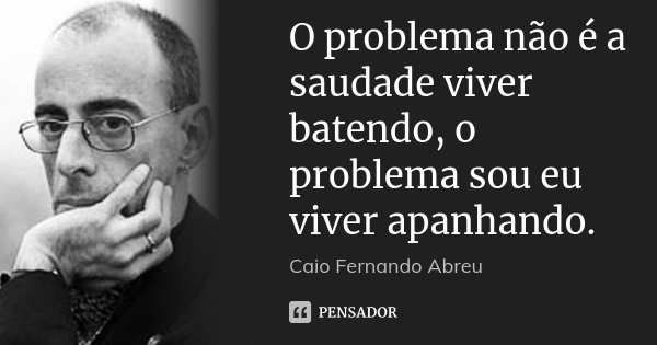 O problema não é a saudade viver batendo, o problema sou eu viver apanhando.... Frase de Caio Fernando Abreu.
