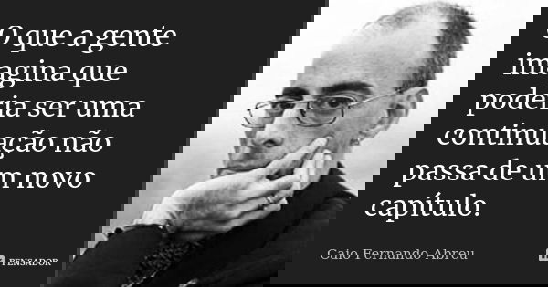 O que a gente imagina que poderia ser uma continuação não passa de um novo capítulo.... Frase de Caio Fernando Abreu.