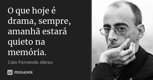 O que hoje é drama, sempre, amanhã estará quieto na memória.... Frase de Caio Fernando Abreu.
