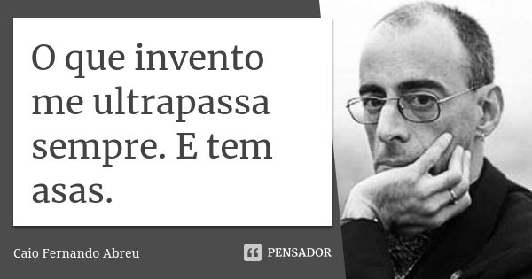 O que invento me ultrapassa sempre. E tem asas.... Frase de Caio Fernando Abreu.