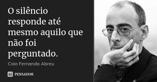 O silêncio responde até mesmo aquilo que não foi perguntado.... Frase de Caio Fernando Abreu.