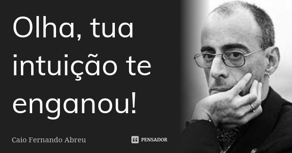 Olha, tua intuição te enganou!... Frase de Caio Fernando Abreu.