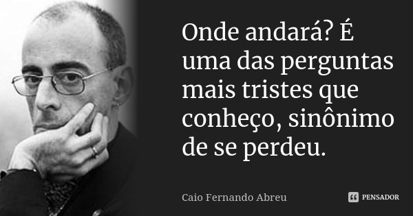 Onde andará? É uma das perguntas mais tristes que conheço, sinônimo de se perdeu.... Frase de Caio Fernando Abreu.