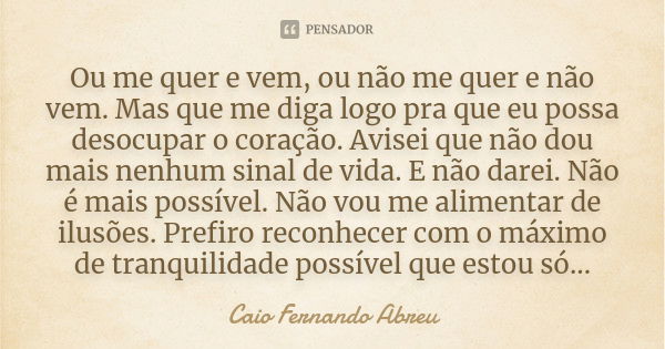 Ou me quer e vem, ou não me quer e não vem. Mas que me diga logo pra que eu possa desocupar o coração. Avisei que não dou mais nenhum sinal de vida. E não darei... Frase de Caio Fernando Abreu.