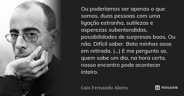 Ou poderíamos ser apenas o que somos, duas pessoas com uma ligação estranha, sutilezas e asperezas subentendidas, possibilidades de surpresas boas. Ou não. Difí... Frase de Caio Fernando Abreu.