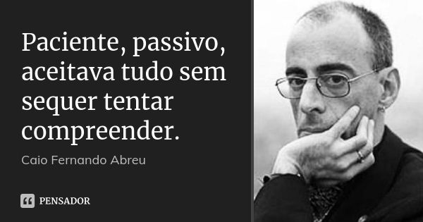 Paciente, passivo, aceitava tudo sem sequer tentar compreender.... Frase de Caio Fernando Abreu.