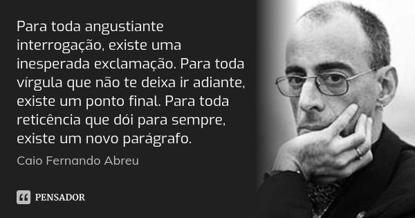 Para toda angustiante interrogação, existe uma inesperada exclamação. Para toda vírgula que não te deixa ir adiante, existe um ponto final. Para toda reticência... Frase de Caio Fernando Abreu.