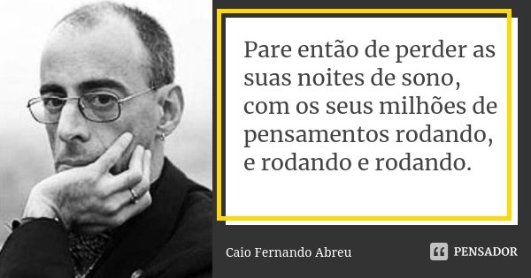 Pare então de perder as suas noites de sono, com os seus milhões de pensamentos rodando, e rodando e rodando.... Frase de Caio Fernando Abreu.