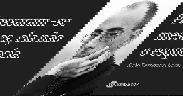 Passaram-se meses, ela não o esquecia.... Frase de Caio Fernando Abreu.
