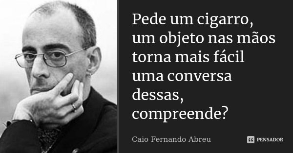Pede um cigarro, um objeto nas mãos torna mais fácil uma conversa dessas, compreende?... Frase de Caio Fernando Abreu.