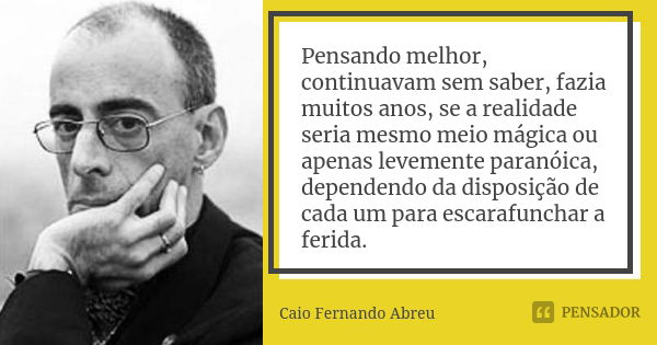 Pensando melhor, continuavam sem saber, fazia muitos anos, se a realidade seria mesmo meio mágica ou apenas levemente paranóica, dependendo da disposição de cad... Frase de Caio Fernando Abreu.