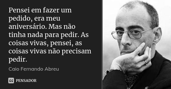 Pensei em fazer um pedido, era meu aniversário. Mas não tinha nada para pedir. As coisas vivas, pensei, as coisas vivas não precisam pedir.... Frase de Caio Fernando Abreu.