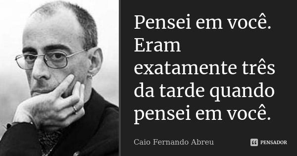 Pensei em você. Eram exatamente três da tarde quando pensei em você.... Frase de Caio Fernando Abreu.