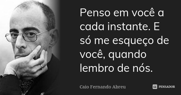 Penso em você a cada instante. E só me esqueço de você, quando lembro de nós.... Frase de Caio Fernando Abreu.